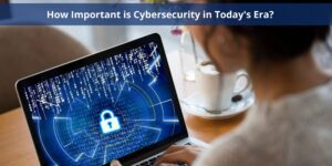 How Important is Cybersecurity in Todays Era scaled